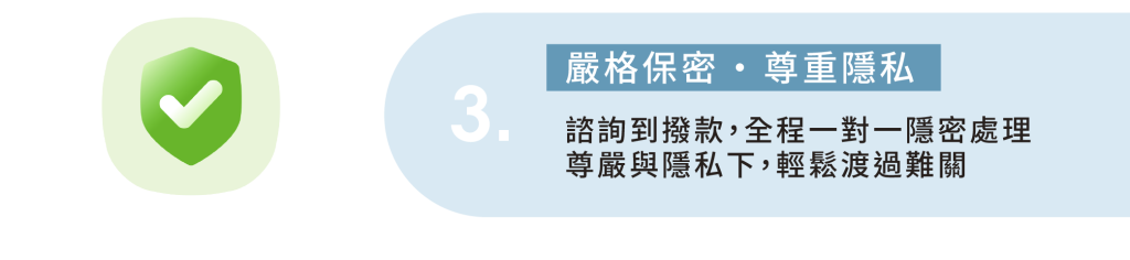 3.嚴格保密 · 尊重隱私 諮詢到撥款，全程一對一隱密處理 尊嚴與隱私下，輕鬆渡過難關