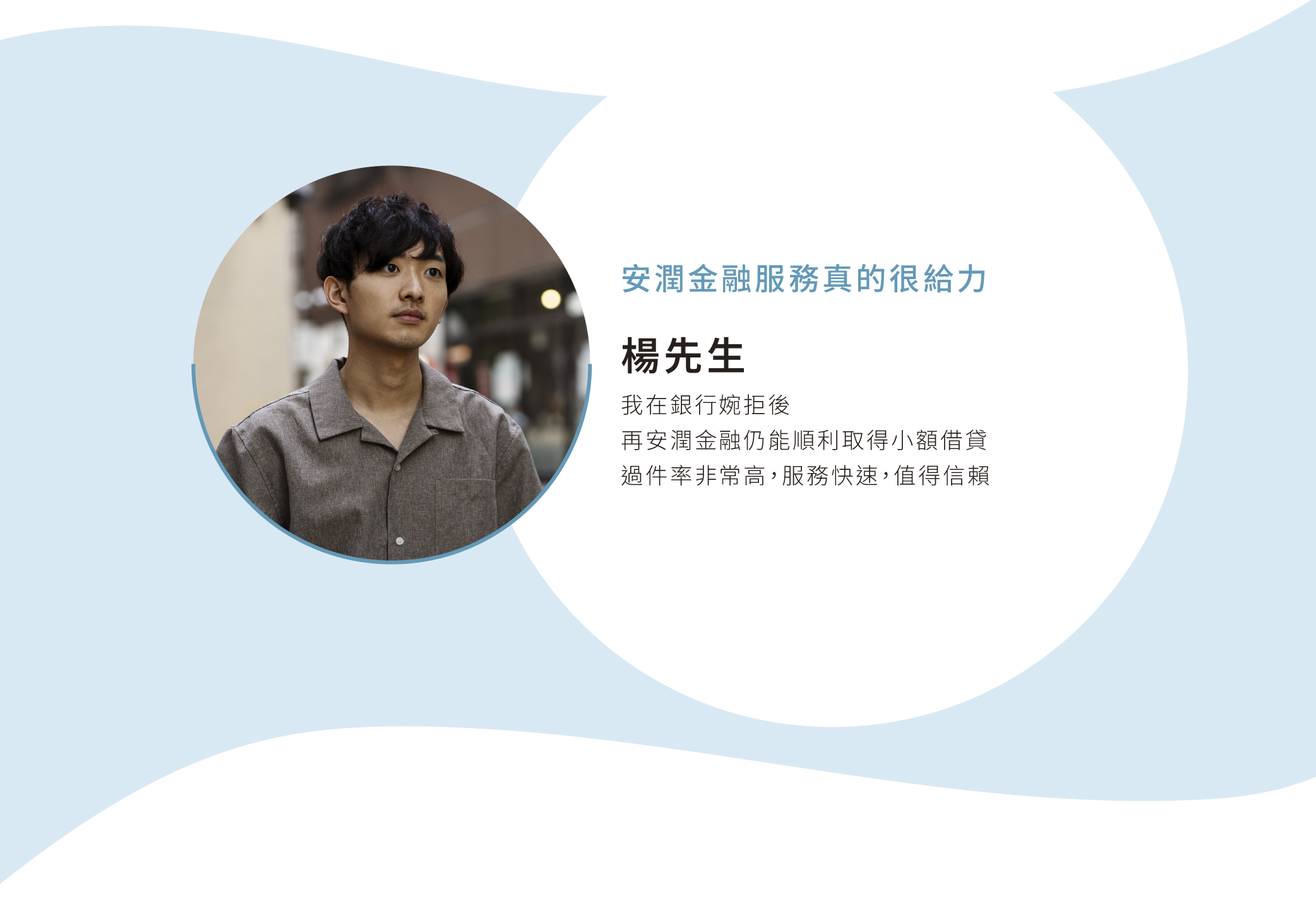 安潤金融服務真的很給力 楊先生 我在銀行婉拒後 再安潤金融仍能順利取得小額借貸 過件率非常高，服務快速，值得信賴